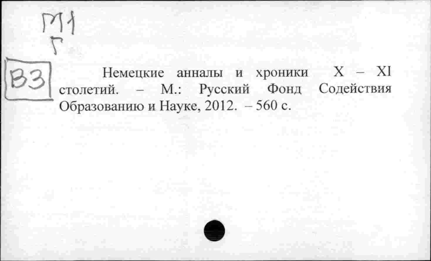 ﻿PI-I
V
Немецкие анналы и хроники столетий. - М.: Русский Фонд Образованию и Науке, 2012. - 560 с.
X - XI
Содействия